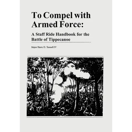 To Compel with Armed Force: A Staff Ride Handbook for the Battle of Tippecanoe