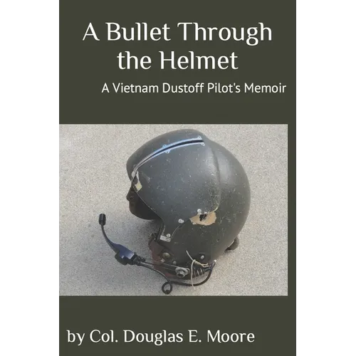A Bullet Through the Helmet: A Vietnam Dustoff Pilot's Memoir
