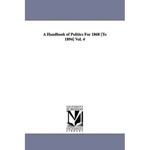 A Handbook of Politics For 1868 [To 1894] Vol. 4