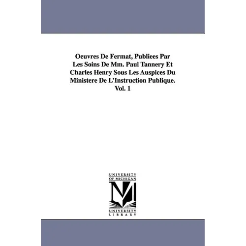 Oeuvres de Fermat, Publiees Par Les Soins de MM. Paul Tannery Et Charles Henry Sous Les Auspices Du Ministere de L'Instruction Publique.Vol. 1