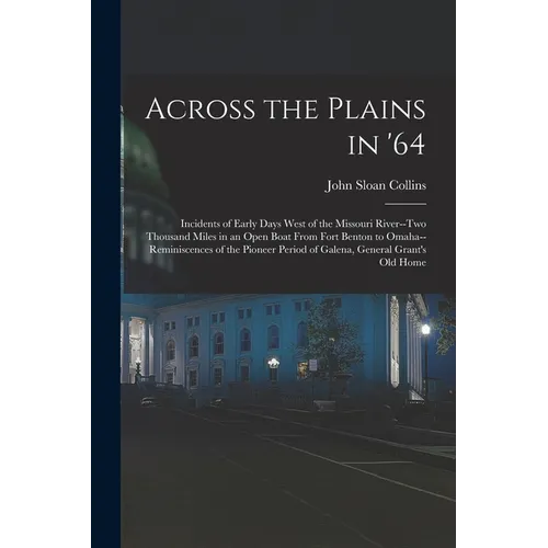 Across the Plains in '64: Incidents of Early Days West of the Missouri River--two Thousand Miles in an Open Boat From Fort Benton to Omaha--remi