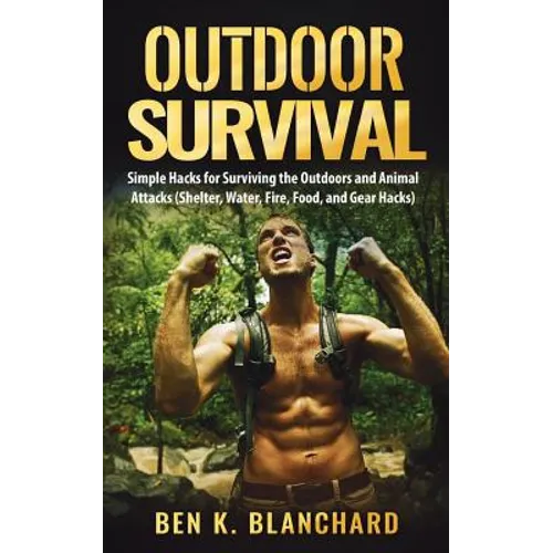 Outdoor Survival: Simple Hacks for Surviving the Outdoors and Animal Attacks (Shelter, Water, Fire, Food, and Gear Hacks)