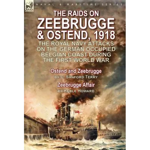 The Raids on Zeebrugge & Ostend 1918: The Royal Navy Attacks on the German Occupied Belgian Coast During the First World War-Ostend and Zeebrugge by C