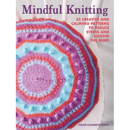 Mindful Knitting: 35 Creative and Calming Patterns to Reduce Stress and Soothe the Mind - Paperback