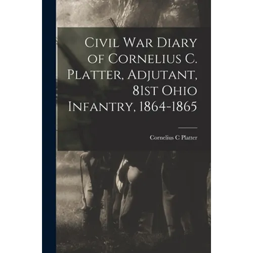 Civil War Diary of Cornelius C. Platter, Adjutant, 81st Ohio Infantry, 1864-1865