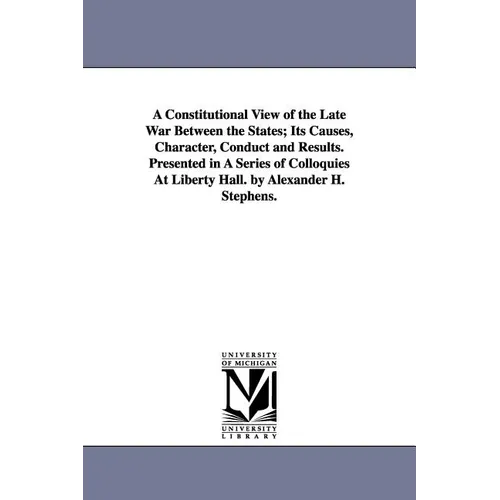 A Constitutional View of the Late War Between the States; Its Causes, Character, Conduct and Results. Presented in A Series of Colloquies At Liberty H