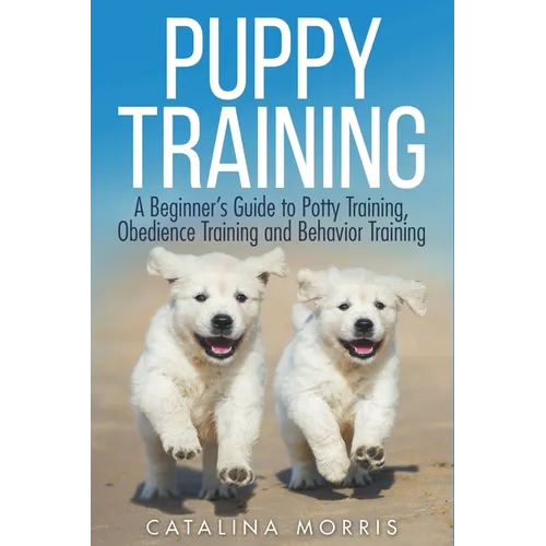 Puppy Training: A Beginner's Guide to Potty Training, Obedience Training and Behavior Training - Paperback