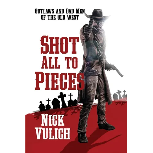 Shot All To Pieces: Outlaws And Bad Men Of The Old West