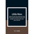 Little Wars; a game for boys from twelve years of age to one hundred and fifty and for that more intelligent sort of girl who likes boys' games and bo