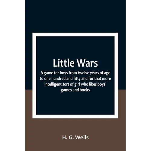 Little Wars; a game for boys from twelve years of age to one hundred and fifty and for that more intelligent sort of girl who likes boys' games and bo