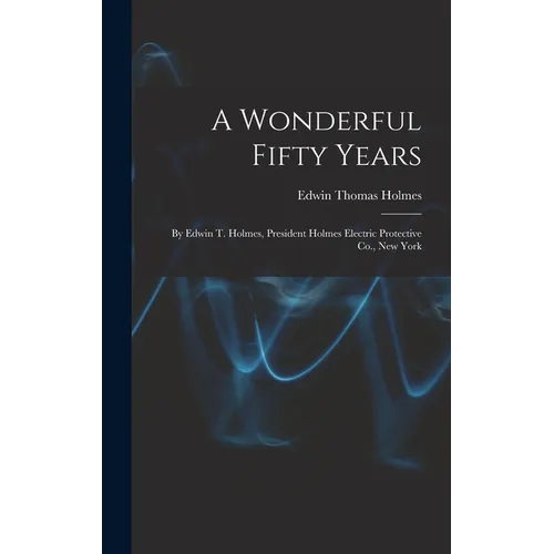 A Wonderful Fifty Years: By Edwin T. Holmes, President Holmes Electric Protective Co., New York