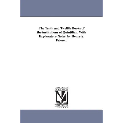 The Tenth and Twelfth Books of the institutions of Quintilian. With Explanatory Notes. by Henry S. Frieze...