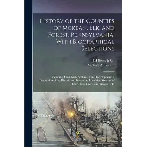 History of the Counties of Mckean, Elk, and Forest, Pennsylvania, With Biographical Selections: Including Their Early Settlement and Development; a De