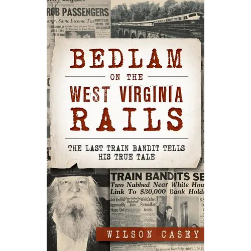 Bedlam on the West Virginia Rails: The Last Train Bandit Tells His True Tale
