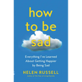 How to Be Sad: Everything I've Learned about Getting Happier by Being Sad - Paperback