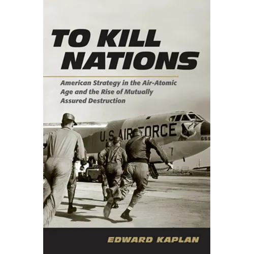To Kill Nations: American Strategy in the Air-Atomic Age and the Rise of Mutually Assured Destruction