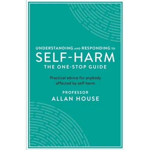 Understanding and Responding to Self-Harm: The One Stop Guide: Practical Advice for Anybody Affected by Self-Harm - Paperback