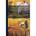 History of the Chicago Tribune: Published in Commemoration of Its Seventy-Fifth Birthday, June Tenth, Nineteen Hundred and Twenty-Two
