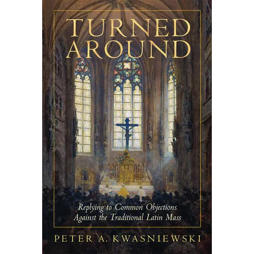 Turned Around: Replying to Common Objections Against the Traditional Latin Mass - Hardcover