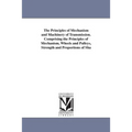 The Principles of Mechanism and Machinery of Transmission. Comprising the Principles of Mechanism, Wheels and Pulleys, Strength and Proportions of Sha