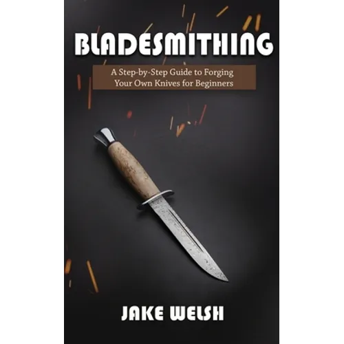 Bladesmithing: A Step-by-Step Guide to Forging Your Own Knives for Beginners