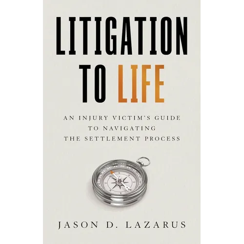 Litigation to Life: An Injury Victim's Guide to Navigating the Settlement Process - Paperback