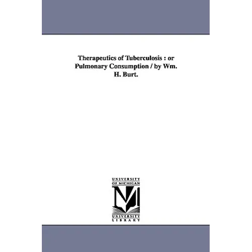 Therapeutics of Tuberculosis: or Pulmonary Consumption / by Wm. H. Burt.