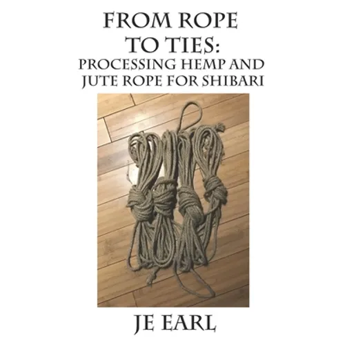 From Rope to Ties: Processing Hemp and Jute Rope for Shibari - Paperback
