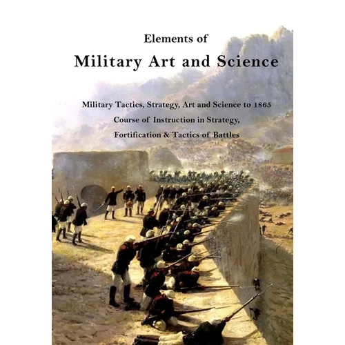 Elements of Military Art and Science: Military Tactics, Strategy, Art and Science to 1865