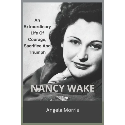 Nancy Wake: An Extraordinary Life Of Courage, Sacrifice And Triumph