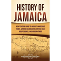 History of Jamaica: A Captivating Guide to Ancient Indigenous Tribes, Spanish Colonization, British Rule, Independence, and Modern Times
