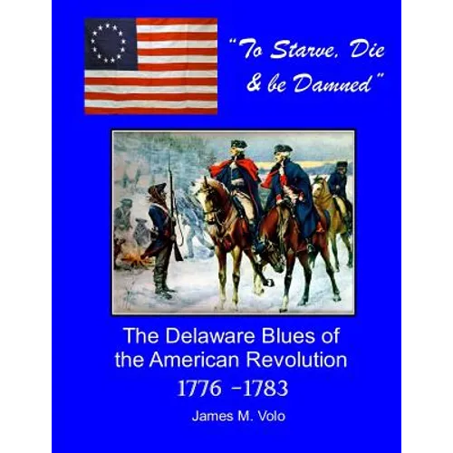 To Starve, Die & Be Damned: The Delaware Blues of the American Revolution, 1776-1783