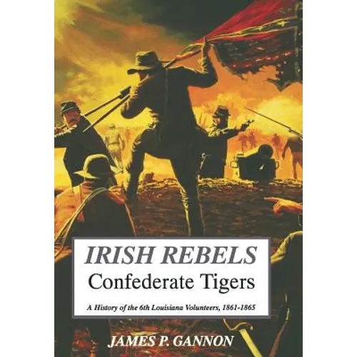 Irish Rebels, Confederate Tigers: A History of the 6th Louisiana Volunteers