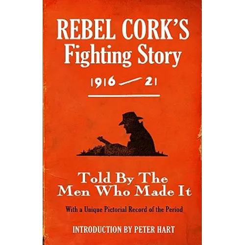 Rebel Cork's Fighting Story 1916 - 21: Told By The Men Who Made It