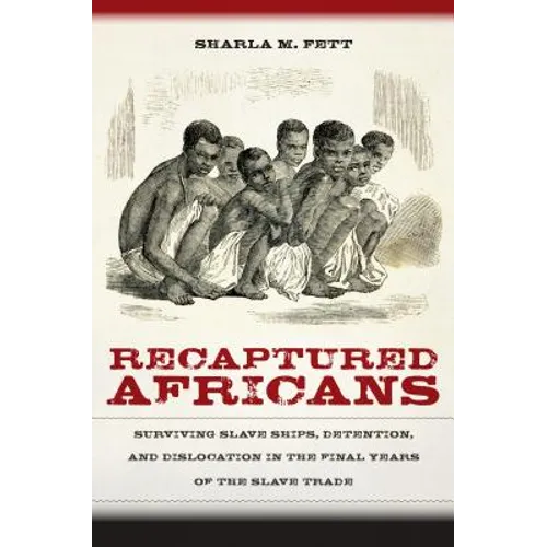 Recaptured Africans: Surviving Slave Ships, Detention, and Dislocation in the Final Years of the Slave Trade