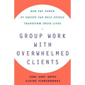 Group Work with Overwhelmed Clients: How the Power of Groups Can Help People Transform - Paperback