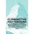 Climbing the Matterhorn - A Collection of Historical Mountaineering Articles on the Brave Attempts to Scale One of the Highest Peaks in the Alps