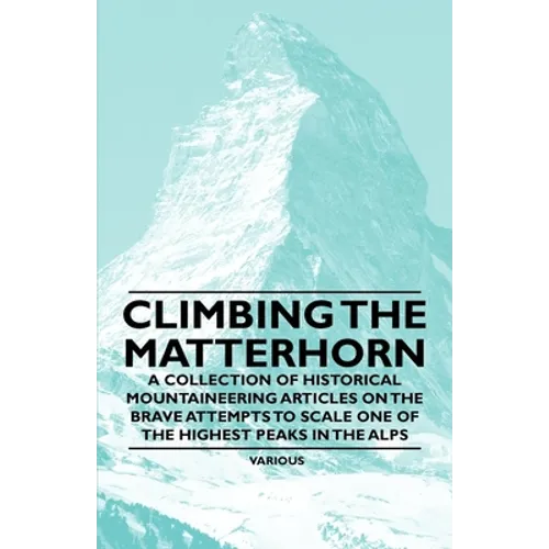 Climbing the Matterhorn - A Collection of Historical Mountaineering Articles on the Brave Attempts to Scale One of the Highest Peaks in the Alps