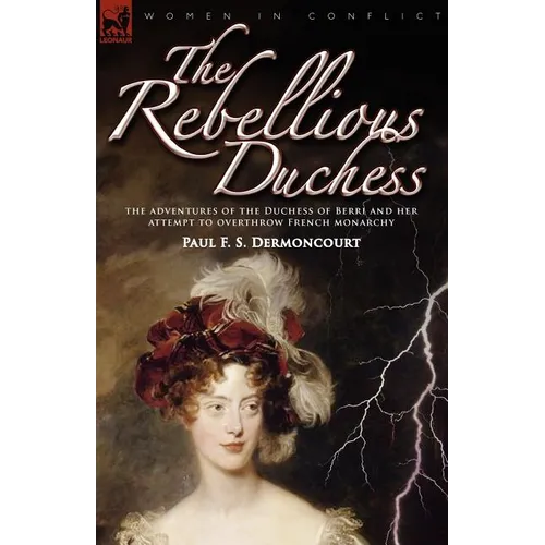 The Rebellious Duchess: the Adventures of the Duchess of Berri and Her Attempt to Overthrow French Monarchy