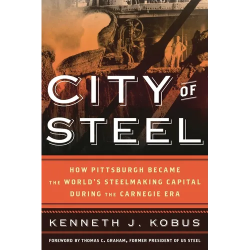 City of Steel: How Pittsburgh Became the World's Steelmaking Capital During the Carnegie Era