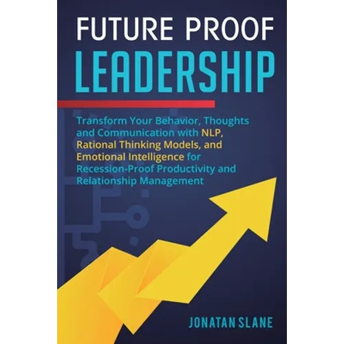 Future Proof Leadership: Transform Your Behavior, Thoughts and Communication with NLP, Rational Thinking Models, and Emotional Intelligence for Recess - Paperback