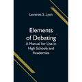 Elements of Debating; A Manual for Use in High Schools and Academies - Paperback