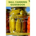 Ball Canning Guide Book: Tips, Techniques and Recipes for Beginners - Paperback