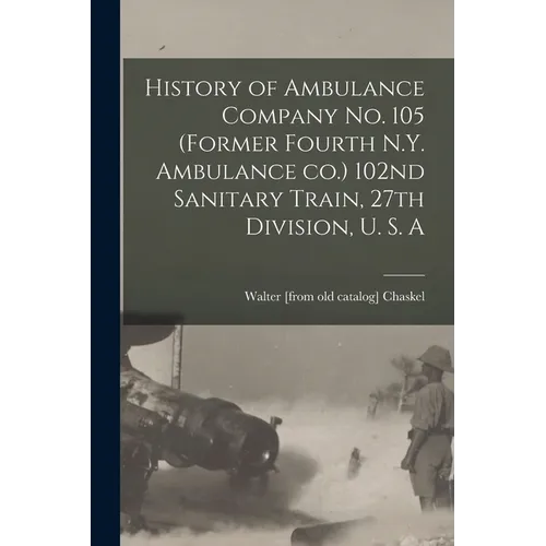 History of Ambulance Company no. 105 (former Fourth N.Y. Ambulance co.) 102nd Sanitary Train, 27th Division, U. S. A
