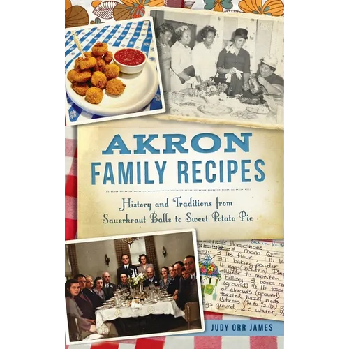 Akron Family Recipes: History and Traditions from Sauerkraut Balls to Sweet Potato Pie
