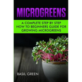 Microgreens: A Complete Step By Step How To Beginners Guide For Growing Microgreens - Paperback