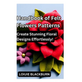 Handbook of Felt Flowers Patterns: Create Stunning Floral Designs Effortlessly - Paperback