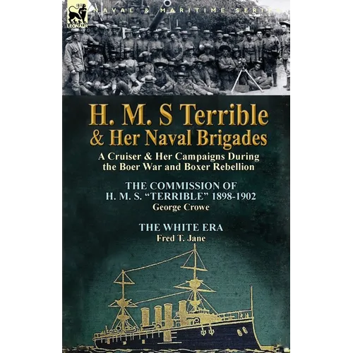 H. M. S Terrible and Her Naval Brigades: A Cruiser & Her Campaigns During the Boer War and Boxer Rebellion-The Commission of H. M. S. Terrible 1898-