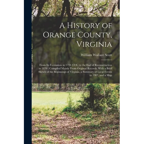 A History of Orange County, Virginia: From Its Formation in 1734 (O.S.) to the End of Reconstruction in 1870: Compiled Mainly From Original Records, W