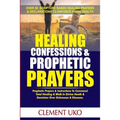Healing Confessions & Prophetic Prayers: Prophetic Prayers & Instructions to Command Total Healing & Walk in Divine Health & Dominion over Sicknesses - Paperback